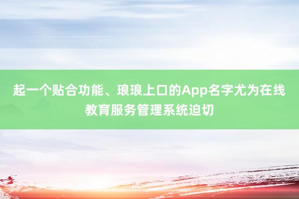 起一个贴合功能、琅琅上口的App名字尤为在线教育服务管理系统迫切