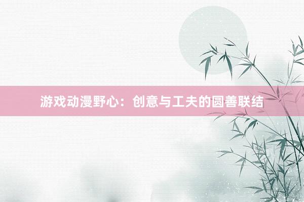 游戏动漫野心：创意与工夫的圆善联结