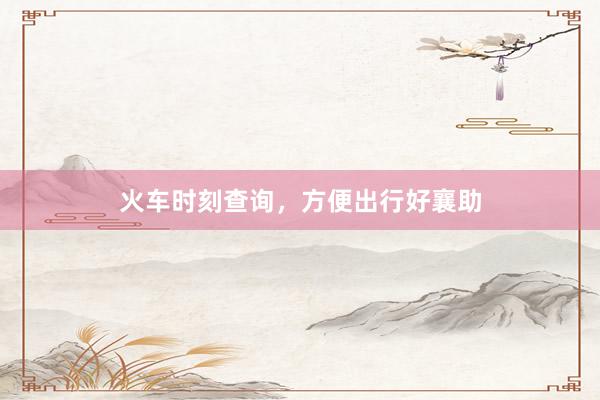 火车时刻查询，方便出行好襄助