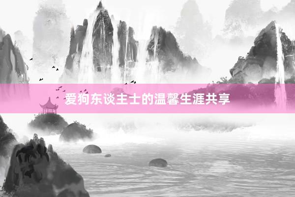 爱狗东谈主士的温馨生涯共享