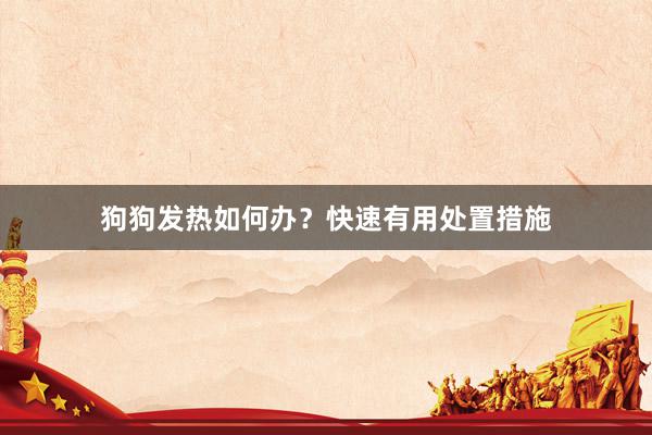 狗狗发热如何办？快速有用处置措施