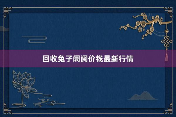 回收兔子阛阓价钱最新行情